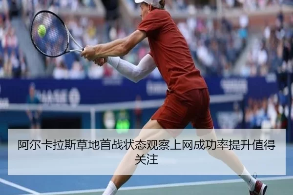 阿尔卡拉斯草地首战状态观察上网成功率提升值得关注