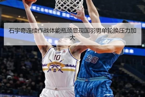 石宇奇连续作战体能瓶颈显现国羽男单轮换压力加大